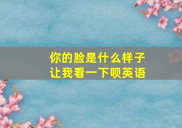 你的脸是什么样子让我看一下呗英语