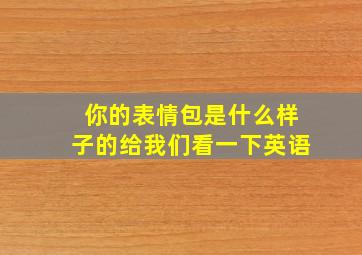 你的表情包是什么样子的给我们看一下英语