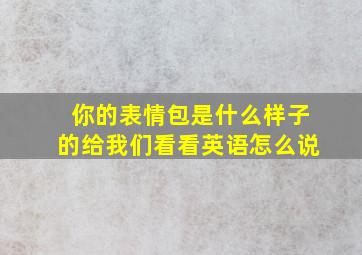 你的表情包是什么样子的给我们看看英语怎么说