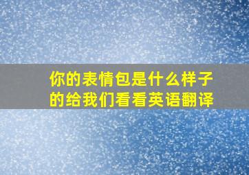 你的表情包是什么样子的给我们看看英语翻译