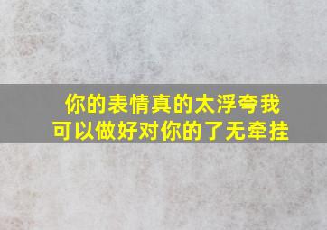 你的表情真的太浮夸我可以做好对你的了无牵挂