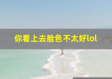 你看上去脸色不太好lol