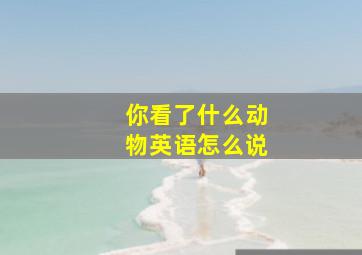 你看了什么动物英语怎么说