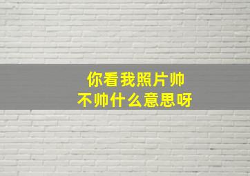 你看我照片帅不帅什么意思呀