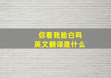 你看我脸白吗英文翻译是什么