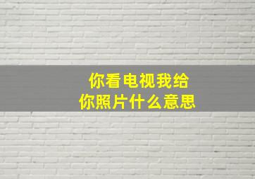 你看电视我给你照片什么意思