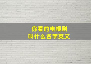 你看的电视剧叫什么名字英文