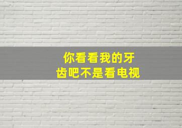 你看看我的牙齿吧不是看电视