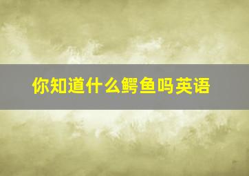 你知道什么鳄鱼吗英语