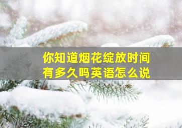 你知道烟花绽放时间有多久吗英语怎么说