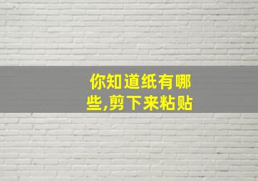 你知道纸有哪些,剪下来粘贴