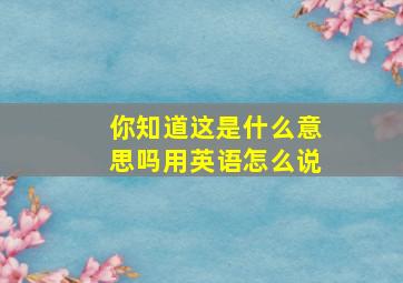 你知道这是什么意思吗用英语怎么说