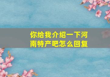 你给我介绍一下河南特产吧怎么回复