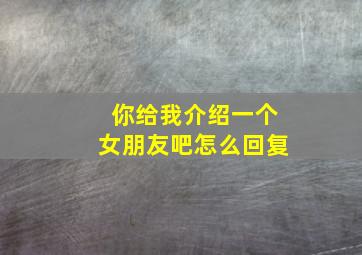 你给我介绍一个女朋友吧怎么回复