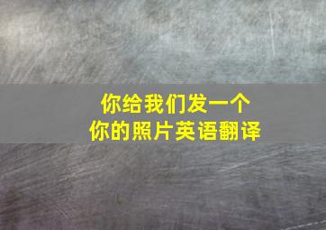 你给我们发一个你的照片英语翻译