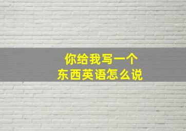 你给我写一个东西英语怎么说