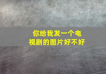 你给我发一个电视剧的图片好不好