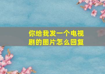 你给我发一个电视剧的图片怎么回复