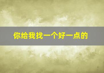 你给我找一个好一点的