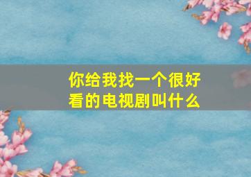 你给我找一个很好看的电视剧叫什么