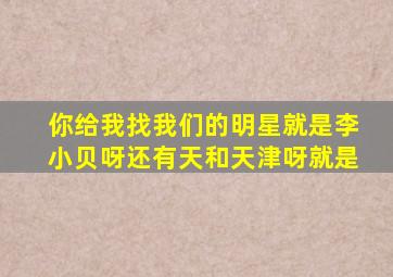 你给我找我们的明星就是李小贝呀还有天和天津呀就是