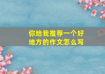 你给我推荐一个好地方的作文怎么写