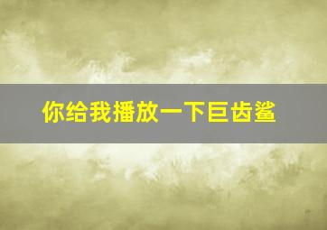 你给我播放一下巨齿鲨