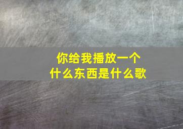 你给我播放一个什么东西是什么歌