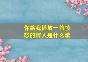 你给我播放一首愤怒的情人是什么歌