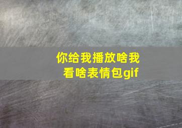 你给我播放啥我看啥表情包gif