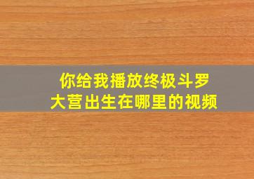 你给我播放终极斗罗大营出生在哪里的视频