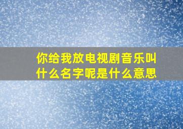 你给我放电视剧音乐叫什么名字呢是什么意思