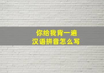 你给我背一遍汉语拼音怎么写