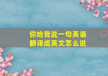 你给我说一句英语翻译成英文怎么说