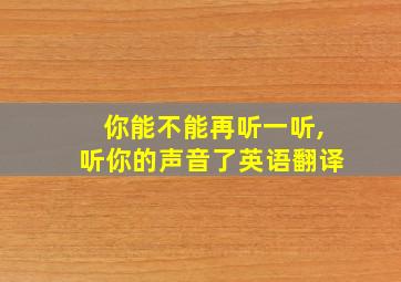 你能不能再听一听,听你的声音了英语翻译