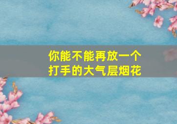 你能不能再放一个打手的大气层烟花