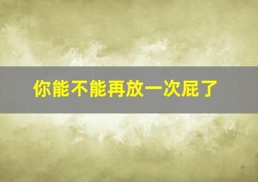 你能不能再放一次屁了