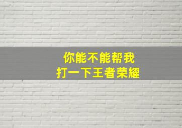 你能不能帮我打一下王者荣耀