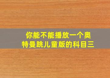 你能不能播放一个奥特曼跳儿童版的科目三