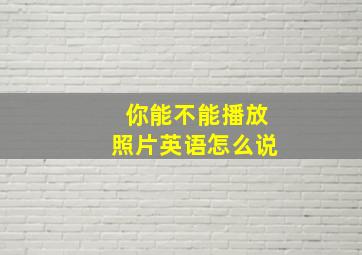 你能不能播放照片英语怎么说