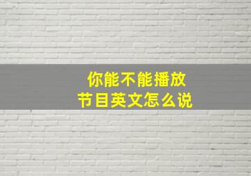 你能不能播放节目英文怎么说