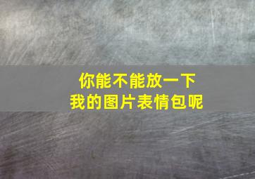 你能不能放一下我的图片表情包呢