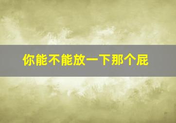 你能不能放一下那个屁