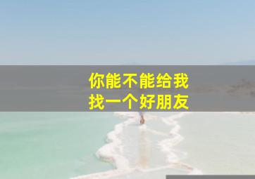 你能不能给我找一个好朋友