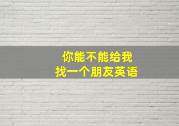 你能不能给我找一个朋友英语