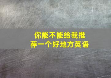 你能不能给我推荐一个好地方英语