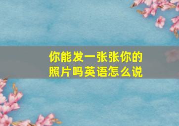 你能发一张张你的照片吗英语怎么说