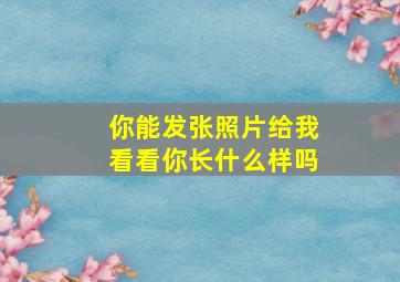 你能发张照片给我看看你长什么样吗