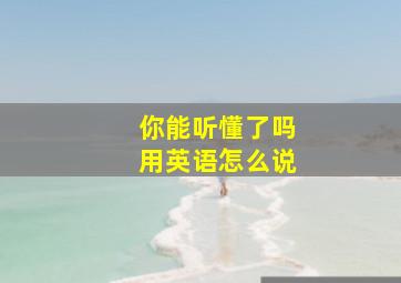 你能听懂了吗用英语怎么说