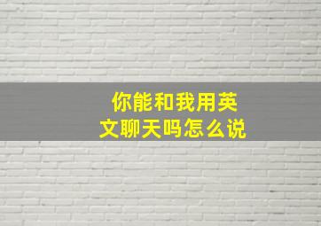 你能和我用英文聊天吗怎么说